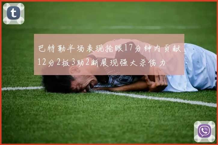 巴特勒半场表现抢眼17分钟内贡献12分2板3助2断展现强大杀伤力