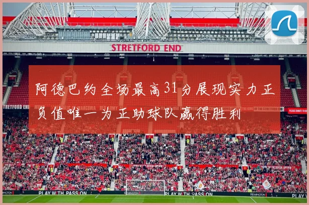 阿德巴约全场最高31分展现实力正负值唯一为正助球队赢得胜利