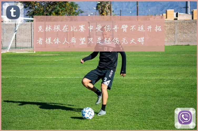 克林根在比赛中受伤手臂不适开拓者媒体人希望只是轻伤无大碍