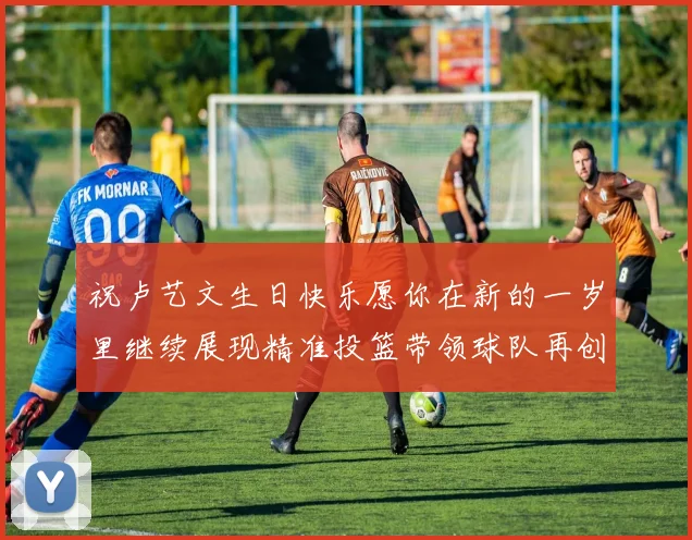 祝卢艺文生日快乐愿你在新的一岁里继续展现精准投篮带领球队再创辉煌成就