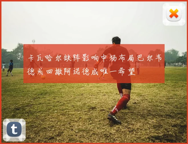 卡瓦哈尔缺阵影响中场布局巴尔韦德或回撤阿诺德成唯一希望