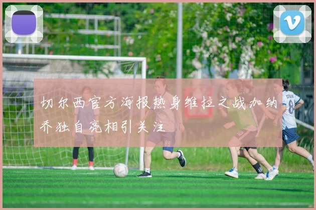 切尔西官方海报热身维拉之战加纳乔独自亮相引关注