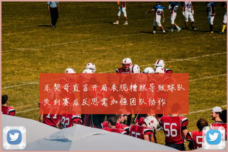 东契奇直言开局表现糟糕导致球队失利赛后反思需加强团队协作