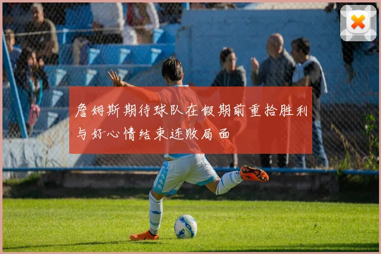 詹姆斯期待球队在假期前重拾胜利与好心情结束连败局面