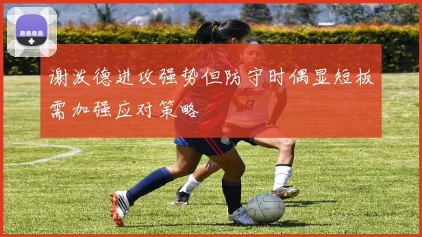 谢泼德进攻强势但防守时偶显短板需加强应对策略