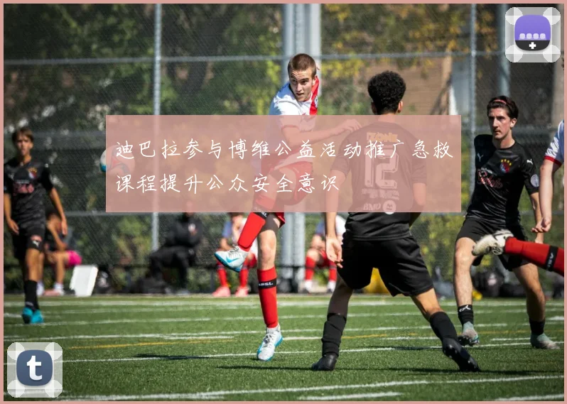 迪巴拉参与博维公益活动推广急救课程提升公众安全意识
