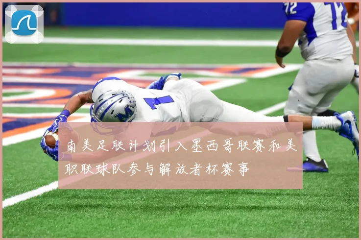 南美足联计划引入墨西哥联赛和美职联球队参与解放者杯赛事