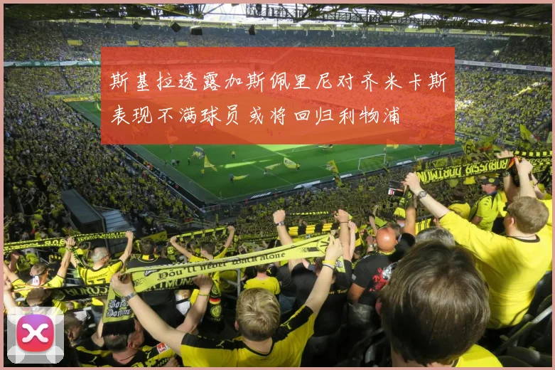 斯基拉透露加斯佩里尼对齐米卡斯表现不满球员或将回归利物浦