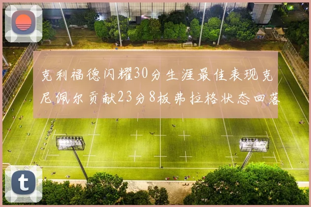 克利福德闪耀30分生涯最佳表现克尼佩尔贡献23分8板弗拉格状态回落仅得14分
