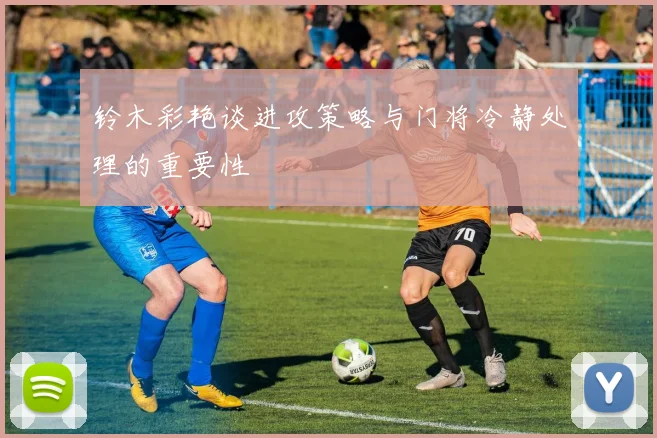 铃木彩艳谈进攻策略与门将冷静处理的重要性