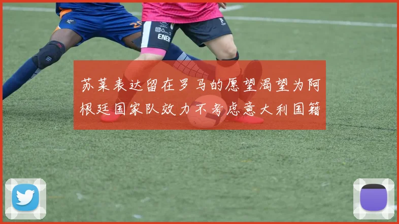苏莱表达留在罗马的愿望渴望为阿根廷国家队效力不考虑意大利国籍