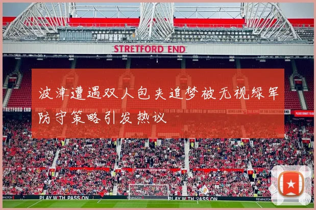 波津遭遇双人包夹追梦被无视绿军防守策略引发热议