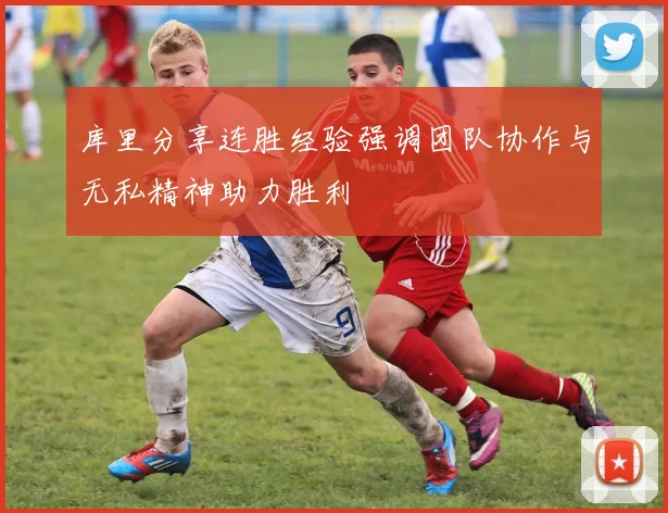库里分享连胜经验强调团队协作与无私精神助力胜利