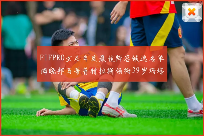 FIFPRO女足年度最佳阵容候选名单揭晓邦马蒂普特拉斯领衔39岁玛塔入围