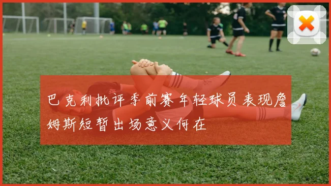 巴克利批评季前赛年轻球员表现詹姆斯短暂出场意义何在