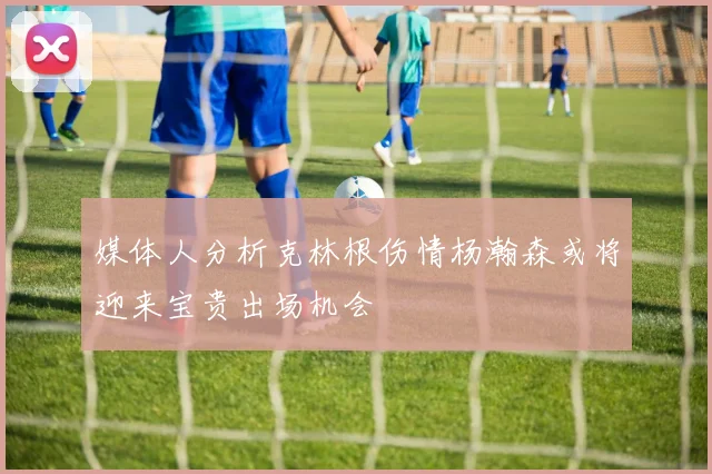 媒体人分析克林根伤情杨瀚森或将迎来宝贵出场机会