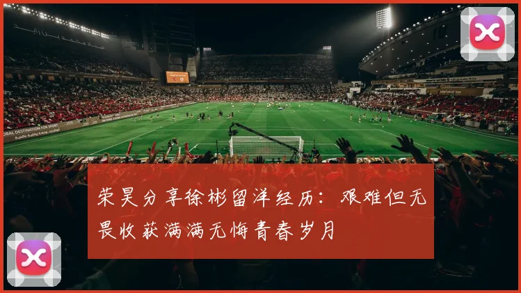 荣昊分享徐彬留洋经历：艰难但无畏收获满满无悔青春岁月