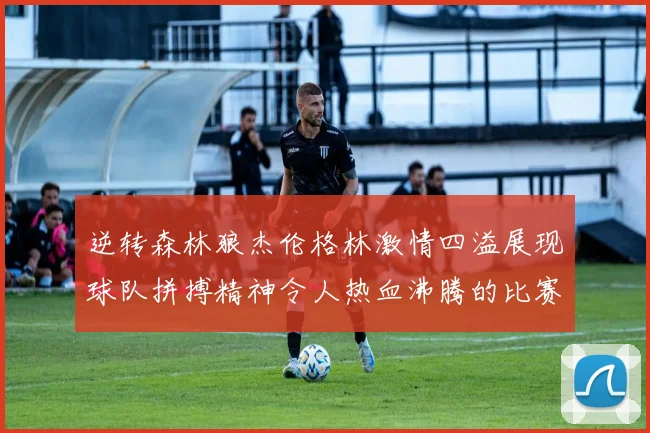 逆转森林狼杰伦格林激情四溢展现球队拼搏精神令人热血沸腾的比赛回顾