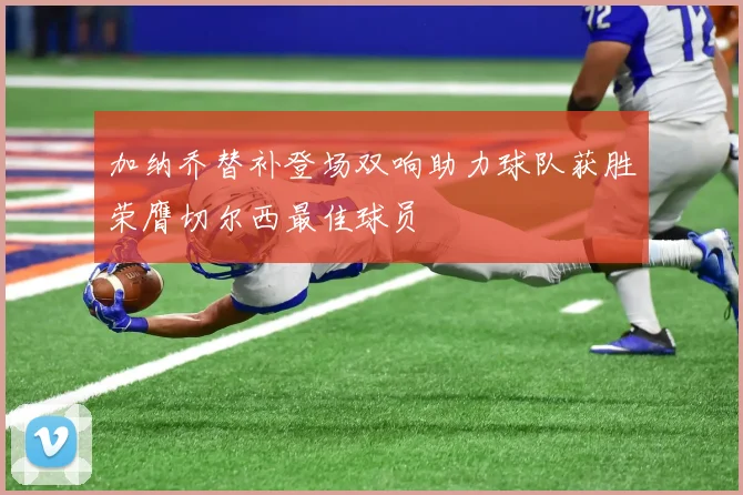 加纳乔替补登场双响助力球队获胜荣膺切尔西最佳球员
