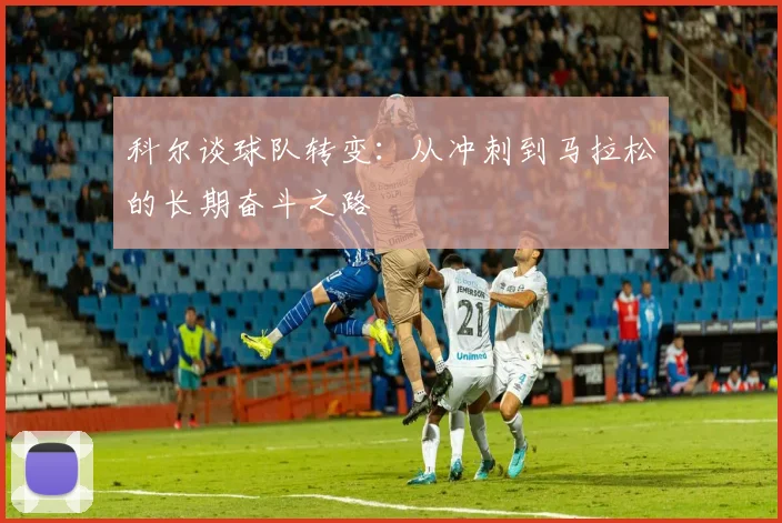 科尔谈球队转变：从冲刺到马拉松的长期奋斗之路