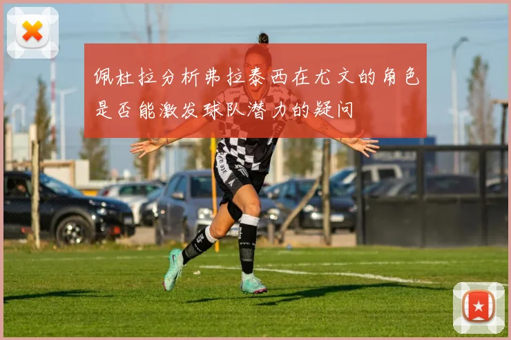 佩杜拉分析弗拉泰西在尤文的角色是否能激发球队潜力的疑问