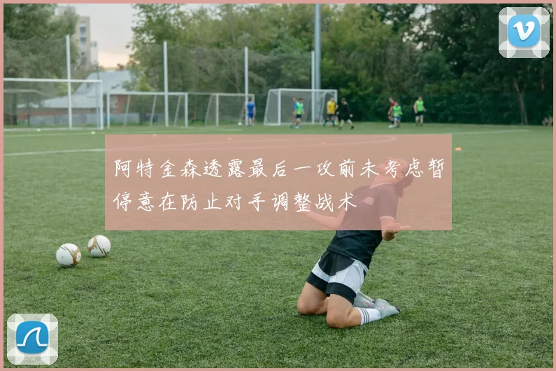 阿特金森透露最后一攻前未考虑暂停意在防止对手调整战术