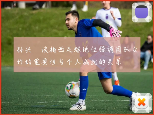 孙兴慜谈梅西足球地位强调团队合作的重要性与个人成就的关系