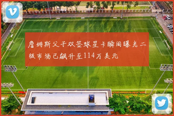 詹姆斯父子双签球星卡瞬间曝光二级市场已飙升至114万美元