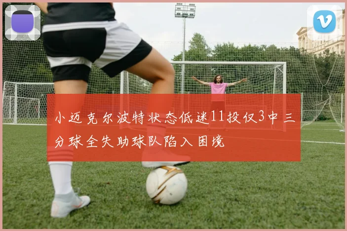 小迈克尔波特状态低迷11投仅3中三分球全失助球队陷入困境