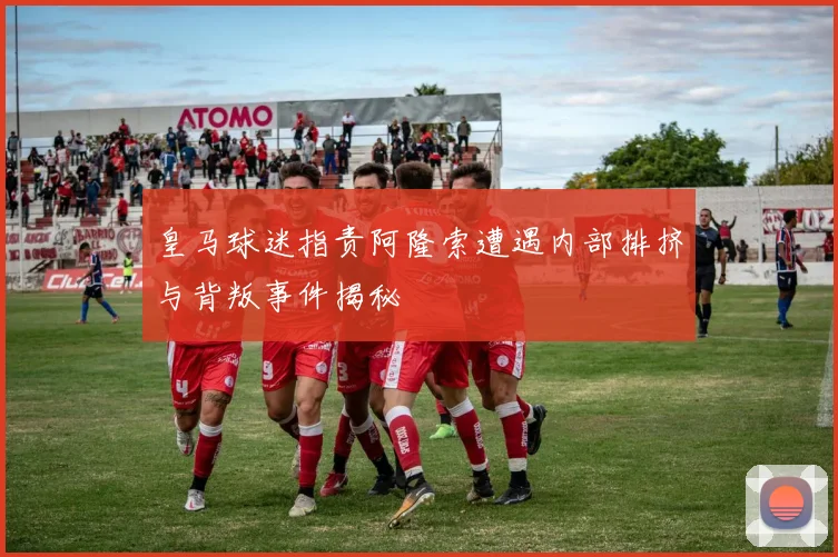 皇马球迷指责阿隆索遭遇内部排挤与背叛事件揭秘