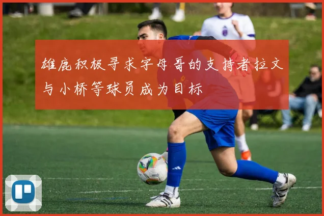 雄鹿积极寻求字母哥的支持者拉文与小桥等球员成为目标
