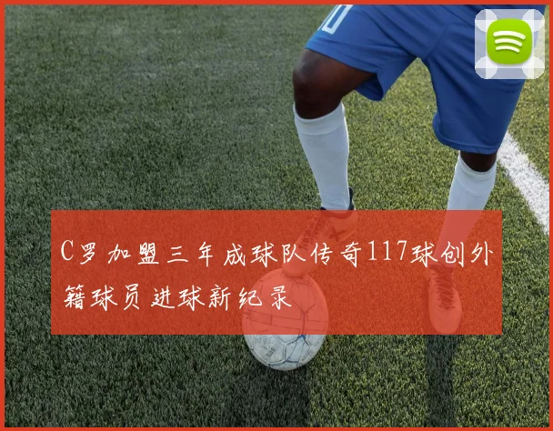 C罗加盟三年成球队传奇117球创外籍球员进球新纪录