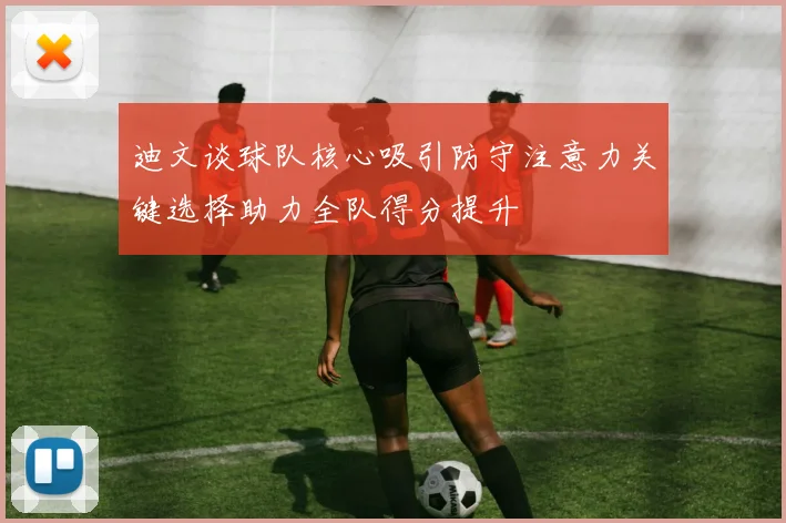 迪文谈球队核心吸引防守注意力关键选择助力全队得分提升