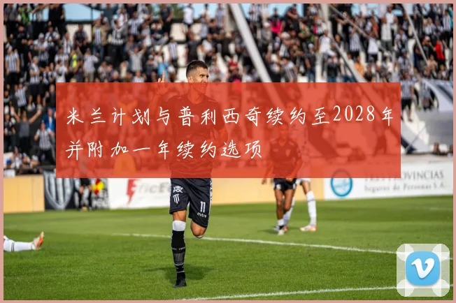 米兰计划与普利西奇续约至2028年并附加一年续约选项