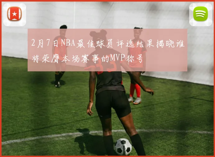 2月7日NBA最佳球员评选结果揭晓谁将荣膺本场赛事的MVP称号