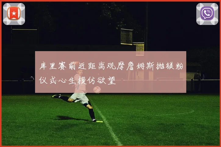 库里赛前近距离观摩詹姆斯抛镁粉仪式心生模仿欲望