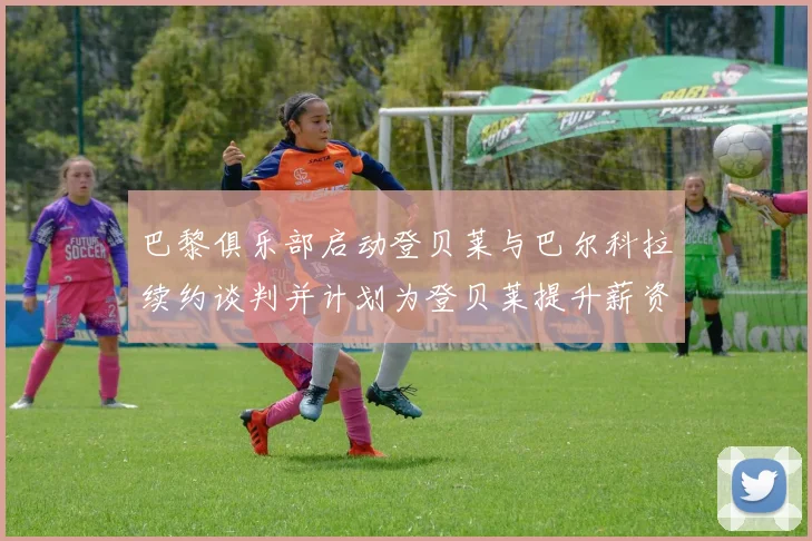 巴黎俱乐部启动登贝莱与巴尔科拉续约谈判并计划为登贝莱提升薪资待遇