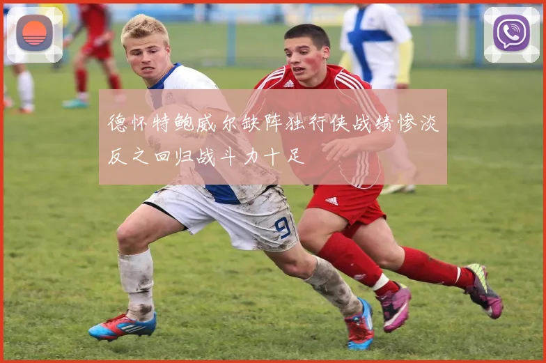 德怀特鲍威尔缺阵独行侠战绩惨淡反之回归战斗力十足
