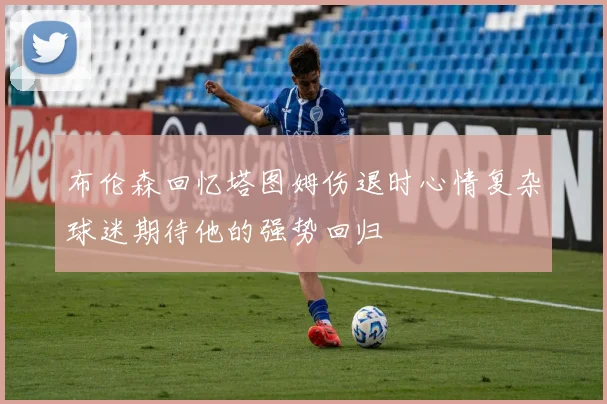 布伦森回忆塔图姆伤退时心情复杂球迷期待他的强势回归