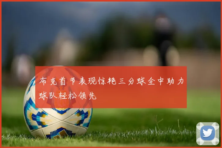 布克首节表现惊艳三分球全中助力球队轻松领先
