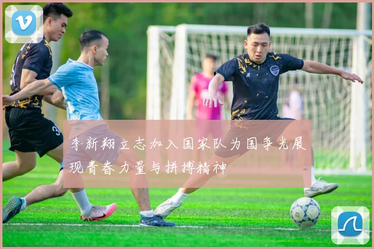 李新翔立志加入国家队为国争光展现青春力量与拼搏精神