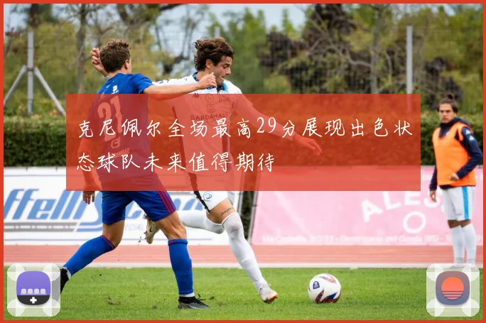 克尼佩尔全场最高29分展现出色状态球队未来值得期待