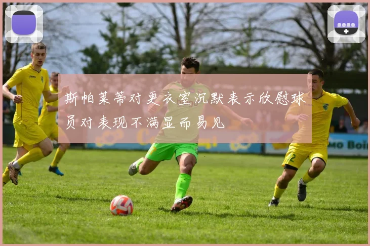 斯帕莱蒂对更衣室沉默表示欣慰球员对表现不满显而易见