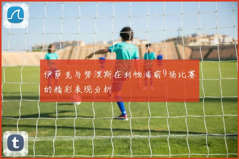 伊萨克与努涅斯在利物浦前9场比赛的精彩表现分析