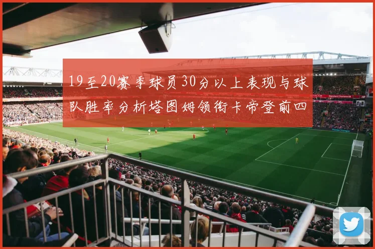 19至20赛季球员30分以上表现与球队胜率分析塔图姆领衔卡帝登前四
