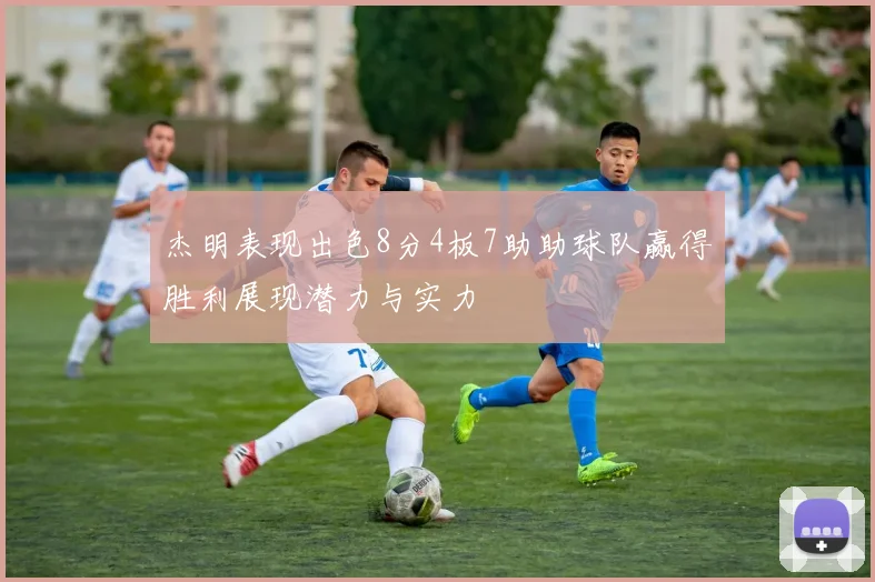 杰明表现出色8分4板7助助球队赢得胜利展现潜力与实力
