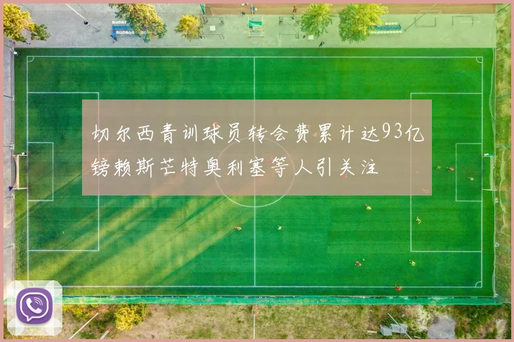 切尔西青训球员转会费累计达93亿镑赖斯芒特奥利塞等人引关注