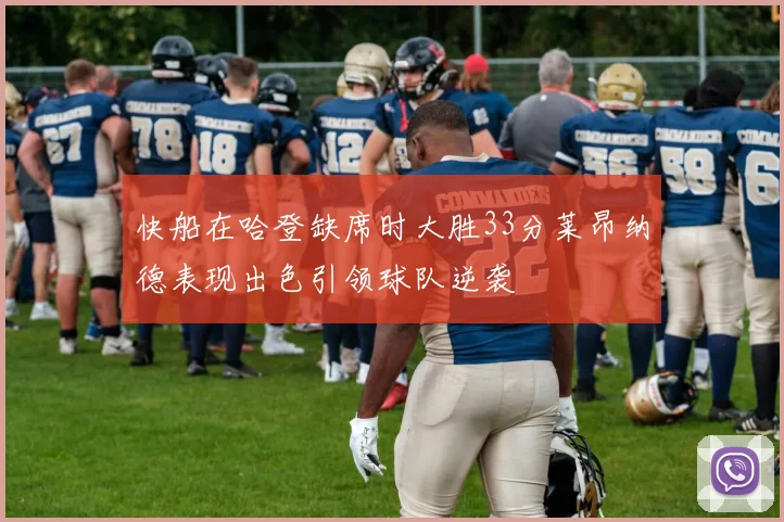 快船在哈登缺席时大胜33分莱昂纳德表现出色引领球队逆袭