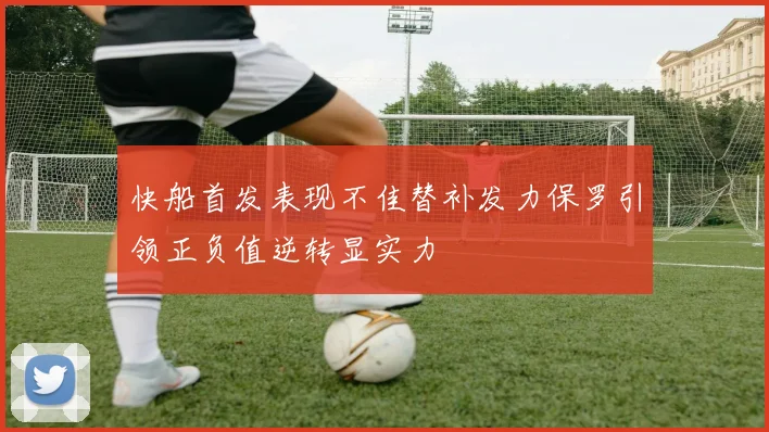 快船首发表现不佳替补发力保罗引领正负值逆转显实力