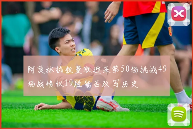 阿莫林执教曼联迎来第50场挑战49场战绩仅19胜能否改写历史